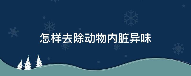 怎样去除动物内脏异味 怎样去除动