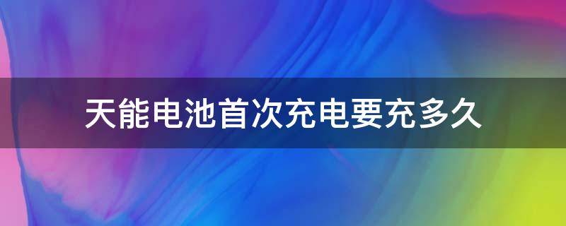 天能电池首次充电要充多久（天能电池