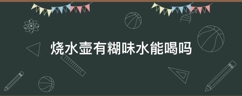 烧水壶有糊味水能喝吗 烧水壶有糊