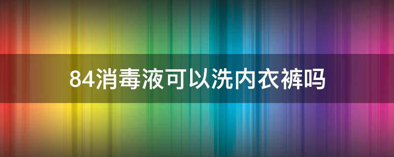 84消毒液可以洗内衣裤吗 84消毒液