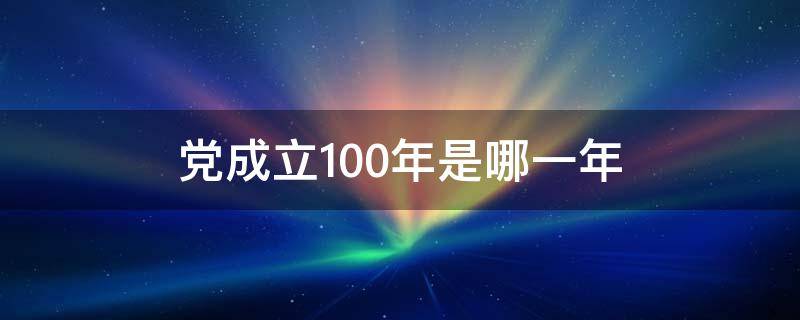 党成立100年是哪一年（党成立100周年