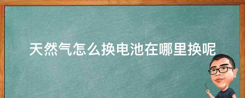 天然气怎么换电池在哪里换呢（天然气