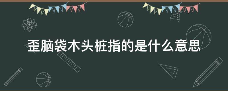 歪脑袋木头桩指的是什么意思（歪脑袋