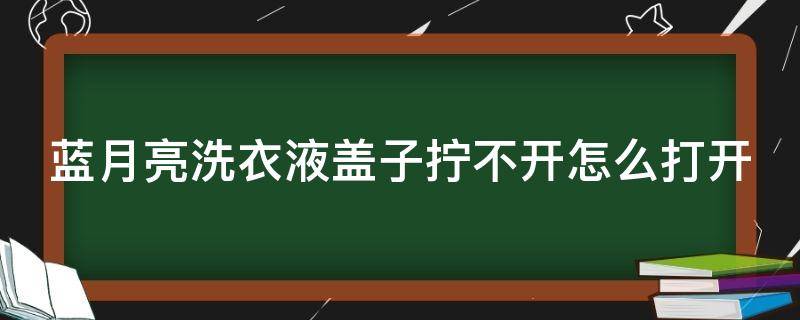 蓝月亮洗衣液盖子拧不开怎么打开（蓝