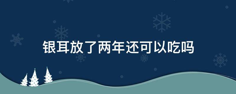 银耳放了两年还可以吃吗 银耳放了