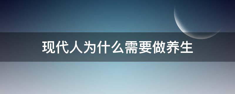 现代人为什么需要做养生 为什么现