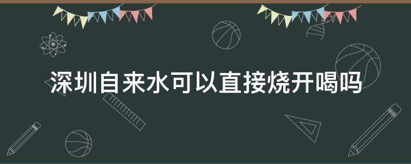 深圳自来水可以直接烧开喝吗 深圳