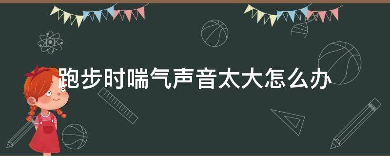 跑步时喘气声音太大怎么办 跑步时