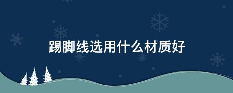 踢脚线选用什么材质好 踢脚线选什