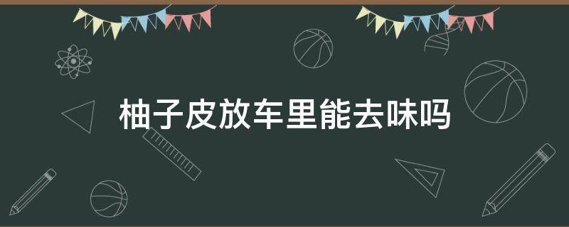 柚子皮放车里能去味吗 柚子皮放车