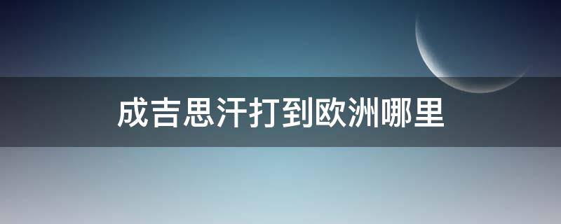 成吉思汗打到欧洲哪里 成吉思汗打