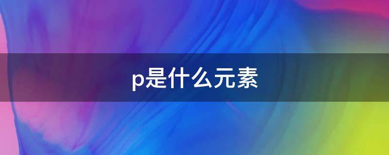 p是什么元素（p2o5是什么元素）