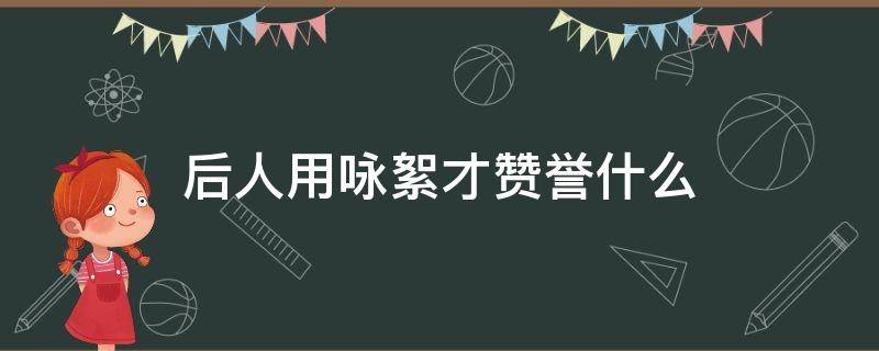 后人用咏絮才赞誉什么（咏絮才赞誉什