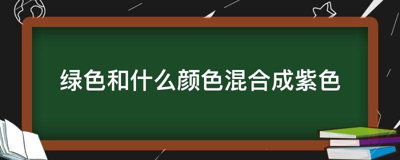 绿色和什么颜色混合成紫色 绿色和