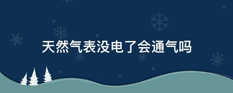 天然气表没电了会通气吗（天然气表没