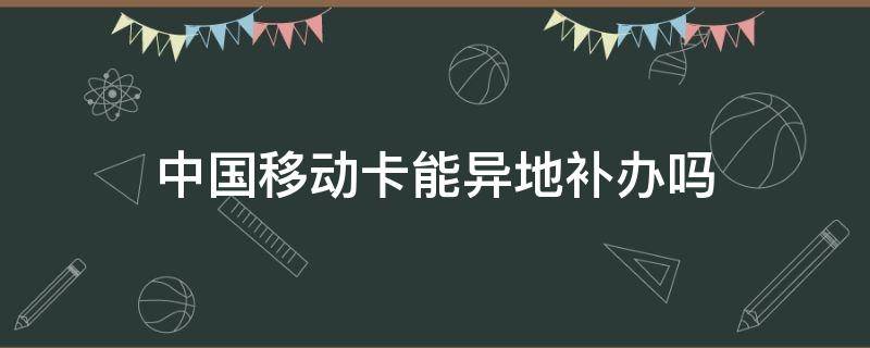 中国移动卡能异地补办吗（中国移动卡