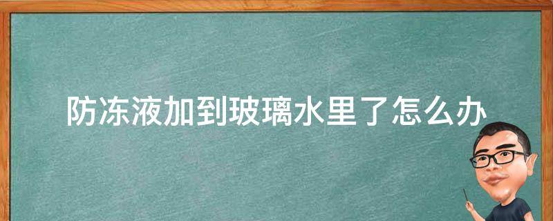 防冻液加到玻璃水里了怎么办（防冻液