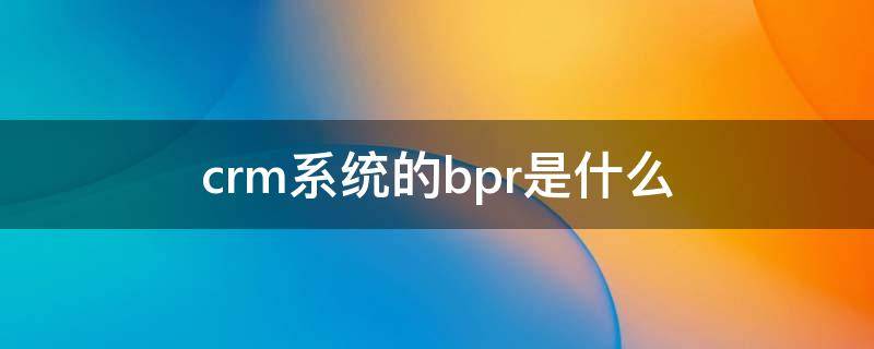 crm系统的bpr是什么 bpr和crm是一