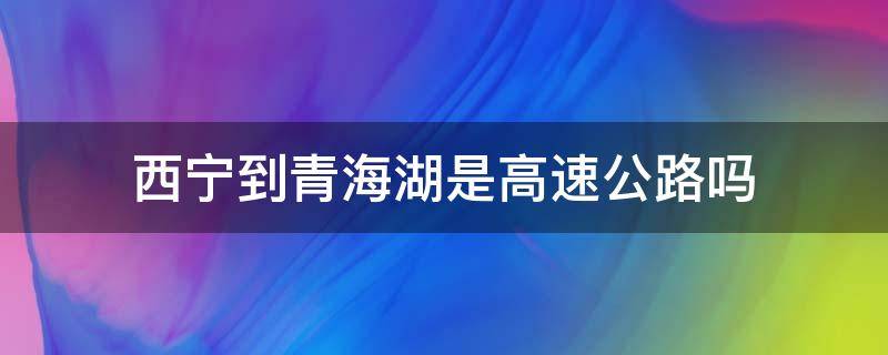 西宁到青海湖是高速公路吗（西宁到青