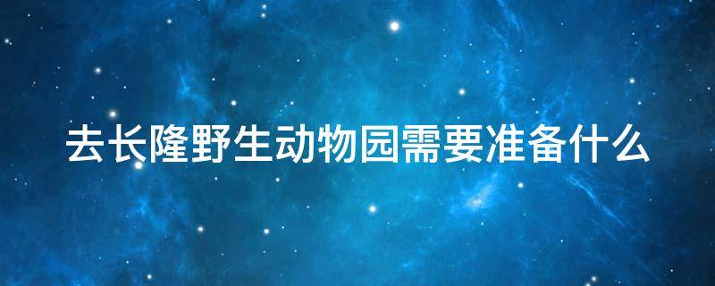 去长隆野生动物园需要准备什么（去长