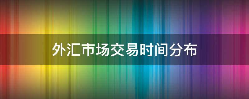 外汇市场交易时间分布 外汇市场交