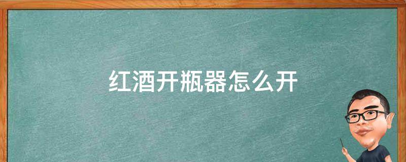 红酒开瓶器怎么开 红酒开瓶器怎么