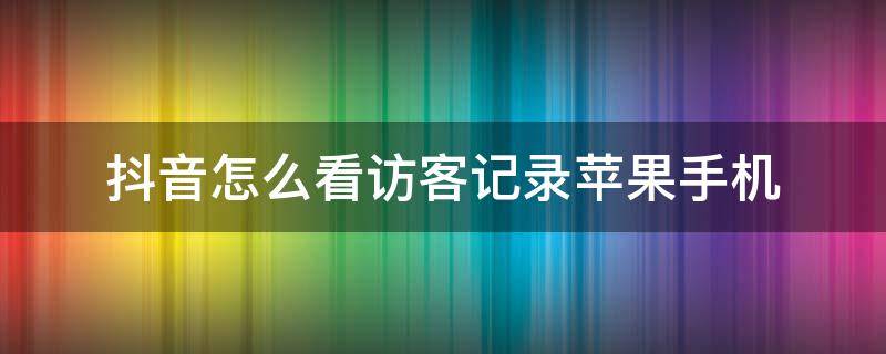 抖音怎么看访客记录苹果手机（抖音怎