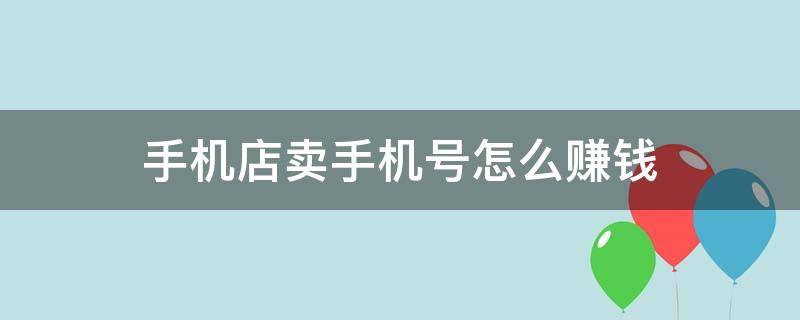 手机店卖手机号怎么赚钱（卖手机的手