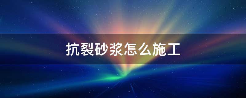 抗裂砂浆怎么施工（抗裂砂浆怎么施工