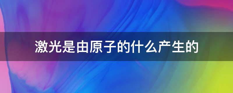 激光是由原子的什么产生的（激光是由