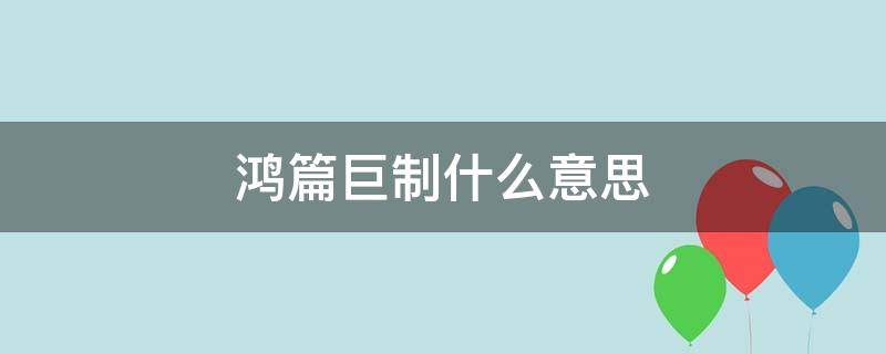 鸿篇巨制什么意思 鸿篇巨制什么意