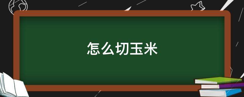 怎么切玉米 怎么切玉米成小块