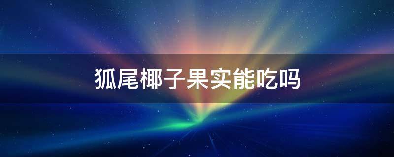 狐尾椰子果实能吃吗 狐尾椰子果实