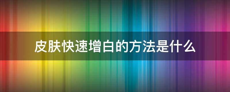 皮肤快速增白的方法是什么 皮肤快