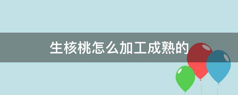 生核桃怎么加工成熟的（生核桃怎么加