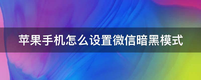 苹果手机怎么设置微信暗黑模式 苹