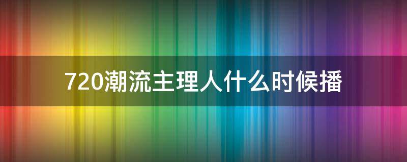 720潮流主理人什么时候播（720潮流主