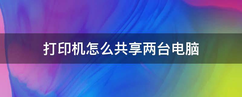 打印机怎么共享两台电脑（打印机怎么