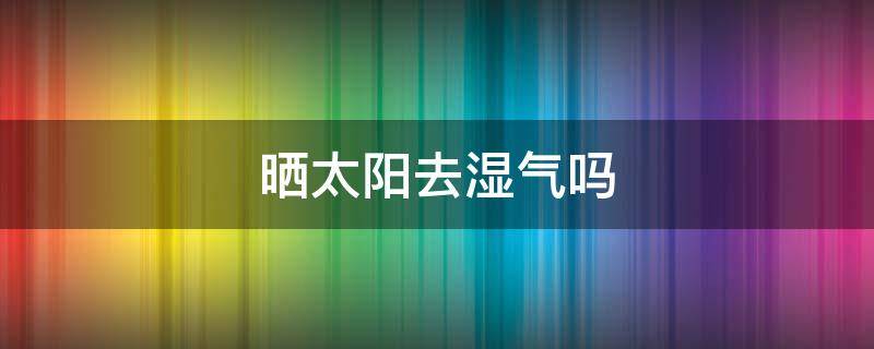 晒太阳去湿气吗（晒太阳去湿气吗）