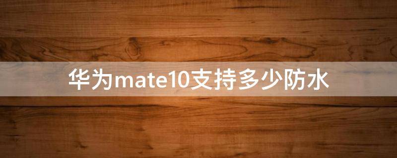 华为mate10支持多少防水（mate10防水