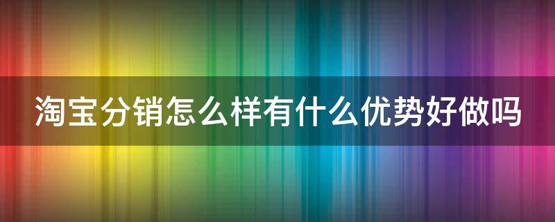 淘宝分销怎么样有什么优势好做吗 