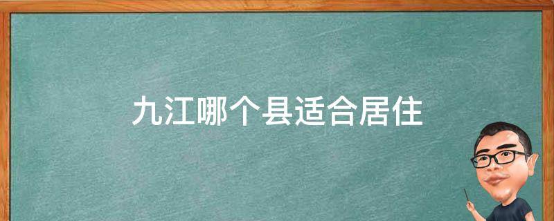 九江哪个县适合居住（九江市那个区适