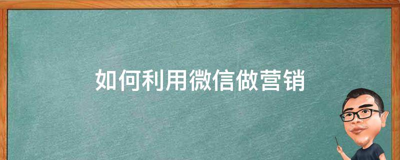 如何利用微信做营销（如何利用微信做