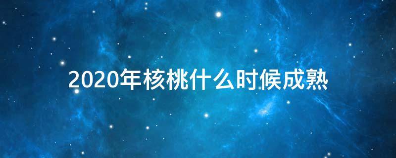 2020年核桃什么时候成熟 2020年核