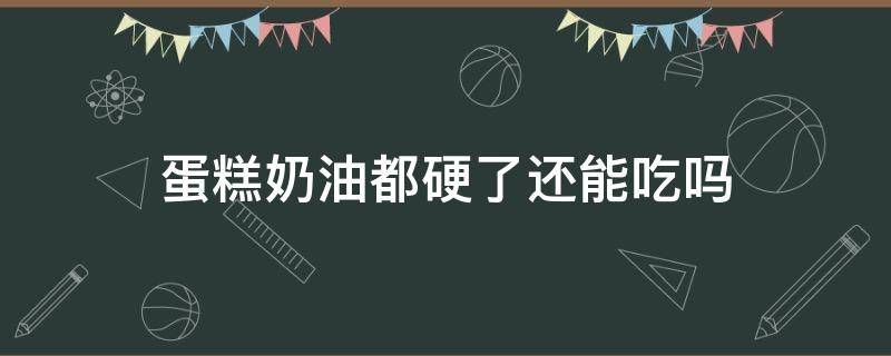 蛋糕奶油都硬了还能吃吗 蛋糕的奶