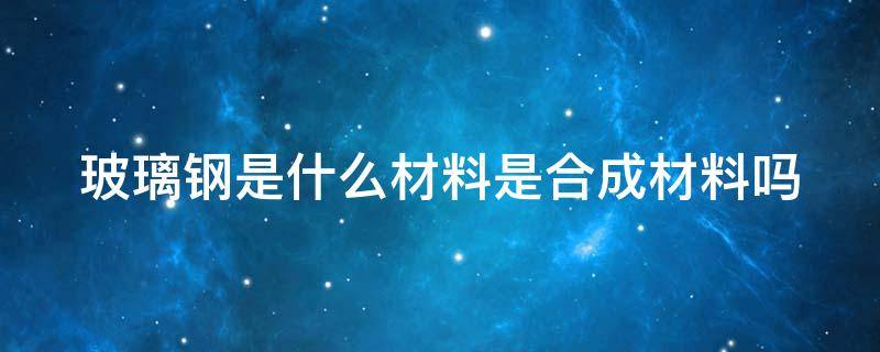 玻璃钢是什么材料是合成材料吗 玻