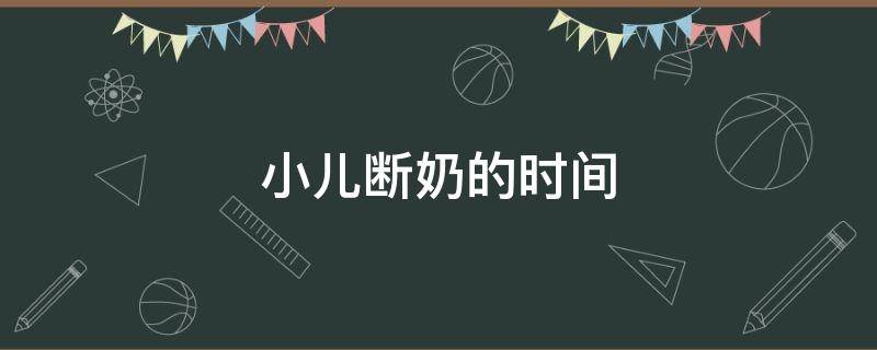 小儿断奶的时间 小儿断奶的时间一