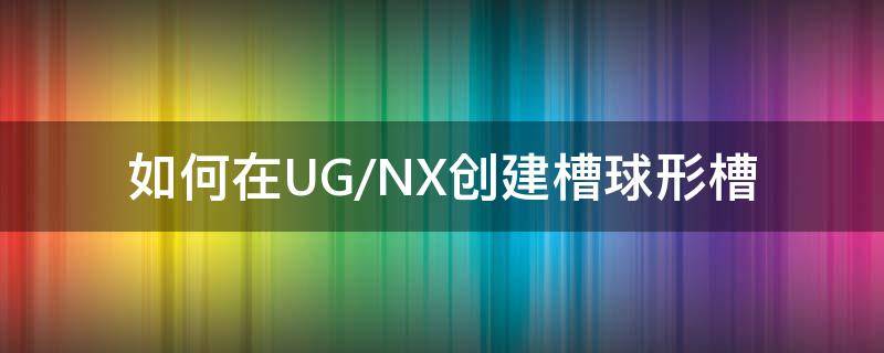 如何在UG/NX创建槽球形槽（ug怎么创