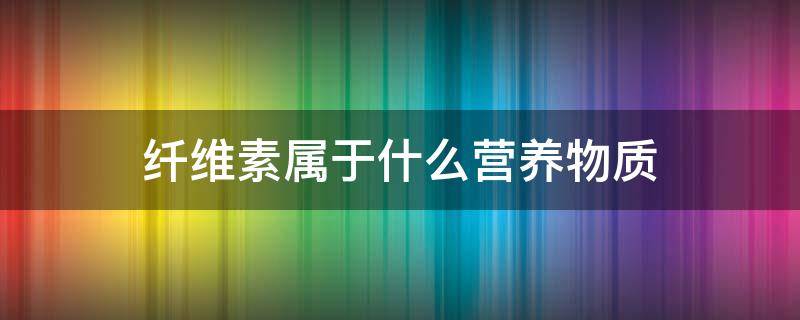 纤维素属于什么营养物质（纤维素属于