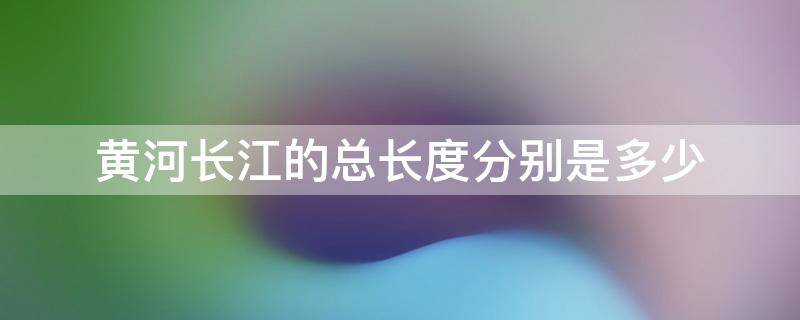 黄河长江的总长度分别是多少（黄河 